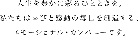 人生を豊かに彩るひとときを。私たちは喜びと感動の毎日を創造する、エモーショナル・カンパニーです。
